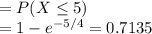 =P(X\leq 5)\\=1-e^{-5/4} =0.7135