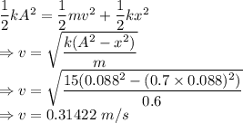 \dfrac{1}{2}kA^2=\dfrac{1}{2}mv^2+\dfrac{1}{2}kx^2\\\Rightarrow v=\sqrt{\dfrac{k(A^2-x^2)}{m}}\\\Rightarrow v=\sqrt{\dfrac{15(0.088^2-(0.7\times 0.088)^2)}{0.6}}\\\Rightarrow v=0.31422\ m/s