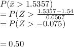 P(\bar x 1.5357)\\= P(Z\frac{1.5357-1.54}{0.0567} \\=P(Z-0.075)\\\\=0.50