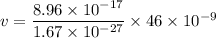 v=\dfrac{8.96\times 10^{-17}}{1.67\times 10^{-27}}\times 46\times 10^{-9}