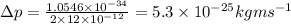 \Delta p =\frac{1.0546\times10^{-34}}{2\times12\times10^{-12}} = 5.3\times10^{-25} kgms^{-1}