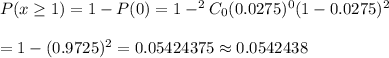 P(x\geq1)=1-P(0)=1-^{2}C_0(0.0275)^0(1-0.0275)^2\\\\=1-(0.9725)^2=0.05424375\approx0.0542438
