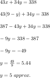 43x+34y=338\\\\43(9-y)+34y=338\\\\387-43y+34y=338\\\\-9y=338-387\\\\-9y=-49\\\\y=\frac{49}{9}=5.44\\\\y=5\ approx.