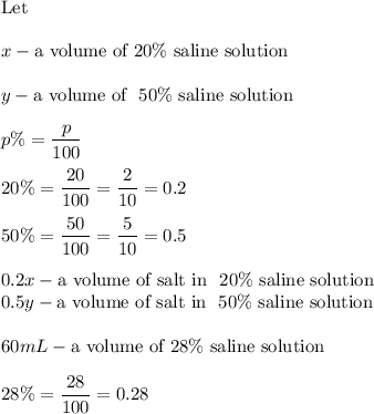 \text{Let}\\\\x-\text{a volume of}\ 20\%\ \text{saline solution}\\\\y-\text{a volume of }\ 50\%\ \text{saline solution}\\\\p\%=\dfrac{p}{100}\\\\20\%=\dfrac{20}{100}=\dfrac{2}{10}=0.2\\\\50\%=\dfrac{50}{100}=\dfrac{5}{10}=0.5\\\\0.2x-\text{a volume of salt in }\ 20\%\ \text{saline solution}\\0.5y-\text{a volume of salt in }\ 50\%\ \text{saline solution}\\\\60mL-\text{a volume of}\ 28\%\ \text{saline solution}\\\\28\%=\dfrac{28}{100}=0.28