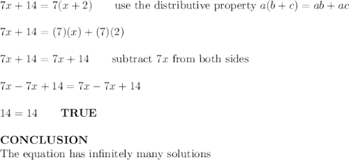 7x+14=7(x+2)\qquad\text{use the distributive property}\ a(b+c)=ab+ac\\\\7x+14=(7)(x)+(7)(2)\\\\7x+14=7x+14\qquad\text{subtract}\ 7x\ \text{from both sides}\\\\7x-7x+14=7x-7x+14\\\\14=14\qquad\bold{TRUE}\\\\\bold{CONCLUSION}\\\text{The equation has infinitely many solutions}
