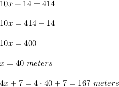 10x+14=414\\ \\10x=414-14\\ \\10x=400\\ \\x=40\ meters\\ \\4x+7=4\cdot 40+7=167\ meters