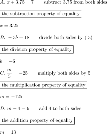 A.\ x+3.75=7\qquad\text{subtract 3.75 from both sides}\\\\\boxed{\text{the subtraction property of equality}}\\\\x=3.25\\\\B.\ -3b=18\qquad\text{divide both sides by (-3)}\\\\\boxed{\text{the division property of equality}}\\\\b=-6\\\\C.\ \dfrac{m}{5}=-25\qquad\text{multiply both sides by 5}\\\\\boxed{\text{the multiplication property of equality}}\\\\m=-125\\\\D.\ m-4=9\qquad\text{add 4 to both sides}\\\\\boxed{\text{the addition property of equality}}\\\\m=13