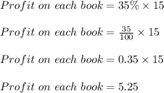 Profit\ on\ each\ book = 35 \% \times 15\\\\Profit\ on\ each\ book = \frac{35}{100} \times 15\\\\Profit\ on\ each\ book = 0.35 \times 15\\\\Profit\ on\ each\ book = 5.25