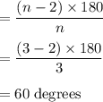 = \dfrac{ (n-2) \times 180}{n}\\\\= \dfrac{ (3-2) \times 180}{3}\\\\=60 \;\rm degrees