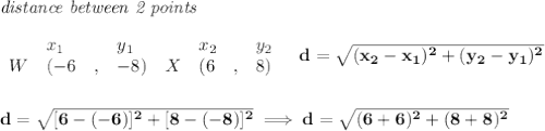 \bf \textit{distance between 2 points}\\ \quad \\&#10;\begin{array}{lllll}&#10;&x_1&y_1&x_2&y_2\\&#10;%  (a,b)&#10;W&({{ -6}}\quad ,&{{ -8}})\quad &#10;%  (c,d)&#10;X&({{ 6}}\quad ,&{{ 8}})&#10;\end{array}\quad &#10;%  distance value&#10;d = \sqrt{({{ x_2}}-{{ x_1}})^2 + ({{ y_2}}-{{ y_1}})^2}&#10;\\\\\\&#10;d=\sqrt{[6-(-6)]^2+[8-(-8)]^2}\implies d=\sqrt{(6+6)^2+(8+8)^2}