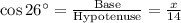 \cos 26^{\circ} =  \frac{\textrm{Base}}{\textrm {Hypotenuse}} = \frac{x}{14}