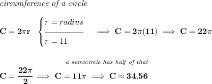 \bf \textit{circumference of a circle}\\\\ C=2\pi r~~ \begin{cases} r=radius\\[-0.5em] \hrulefill\\ r=11 \end{cases}\implies C=2\pi (11)\implies C=22\pi \\\\\\ \stackrel{~\hfill \textit{a semicircle has half of that}}{C=\cfrac{22\pi }{2}\implies C=11\pi \implies C\approx 34.56}