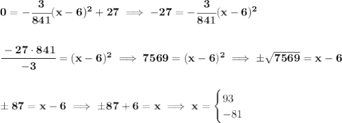 \bf 0=-\cfrac{3}{841}(x-6)^2+27\implies -27=-\cfrac{3}{841}(x-6)^2&#10;\\\\\\&#10;\cfrac{-27\cdot 841}{-3}=(x-6)^2\implies 7569=(x-6)^2\implies \pm\sqrt{7569}=x-6&#10;\\\\\\&#10;\pm 87=x-6\implies \pm 87+6=x\implies x=&#10;\begin{cases}&#10;93\\&#10;-81&#10;\end{cases}