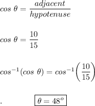 cos\ \theta=\dfrac{adjacent}{hypotenuse}\\\\\\cos\ \theta=\dfrac{10}{15}\\\\\\cos^{-1}(cos\ \theta)=cos^{-1}\bigg(\dfrac{10}{15}\bigg)\\\\\\.\qquad \qquad \boxed{\theta=48^o}