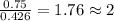 \frac{0.75}{0.426}=1.76\approx 2