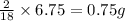 \frac{2}{18}\times 6.75=0.75g