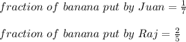 fraction\ of\ banana\ put\ by\ Juan = \frac{1}{7}\\\\fraction\ of\ banana\ put\ by\ Raj = \frac{2}{5}