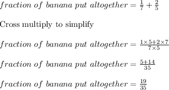 fraction\ of\ banana\ put\ altogether = \frac{1}{7} + \frac{2}{5}\\\\\text{Cross multiply to simplify }\\\\fraction\ of\ banana\ put\ altogether = \frac{1 \times 5 + 2 \times 7}{7 \times 5}\\\\fraction\ of\ banana\ put\ altogether = \frac{5+14}{35}\\\\fraction\ of\ banana\ put\ altogether = \frac{19}{35}