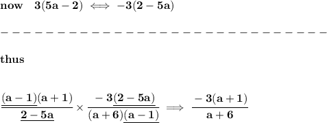 \bf now\quad 3(5a-2) \iff -3(2-5a)\\\\&#10;-----------------------------\\\\&#10;thus&#10;\\\\\\&#10;\cfrac{\underline{(a-1)}(a+1)}{\underline{2-5a}}\times \cfrac{-3\underline{(2-5a)}}{(a+6)\underline{(a-1)}}\implies \cfrac{-3(a+1)}{a+6}
