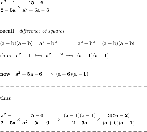 \bf \cfrac{a^2-1}{2-5a}\times \cfrac{15-6}{a^2+5a-6}\\\\&#10;-----------------------------\\\\&#10;recall\quad \textit{difference of squares}&#10;\\ \quad \\&#10;(a-b)(a+b) = a^2-b^2\qquad \qquad &#10;a^2-b^2 = (a-b)(a+b)\\\\&#10;thus\quad a^2-1\iff a^2-1^2\implies (a-1)(a+1)&#10;\\\\\\&#10;now\quad a^2+5a-6\implies (a+6)(a-1)\\\\&#10;-----------------------------\\\\&#10;thus&#10;\\\\\\&#10;\cfrac{a^2-1}{2-5a}\times \cfrac{15-6}{a^2+5a-6}\implies \cfrac{(a-1)(a+1)}{2-5a}\times \cfrac{3(5a-2)}{(a+6)(a-1)}\\\\&#10;-----------------------------\\\\&#10;
