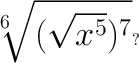 \huge \bf \sqrt[6]{(\sqrt{x^5})^7} ?
