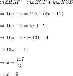 m\angle HGF=m\angle EGF+m\angle HGE\\\\\Rightarrow 16x+4=110+(3x+11)\\\\\Rightarrow 16x+4=3x+121\\\\\Rightarrow 16x-3x=121-4\\\\\Rightarrow 13x=117\\\\\Rightarrow x=\dfrac{117}{13}\\\\\Rightarrow x=9.