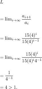 L\\\\\\=\lim_{i\rightarrow \infty}\dfrac{a_{i+1}}{a_i}\\\\\\=\lim_{i\rightarrow \infty}\dfrac{15(4)^i}{15(4)^{i-1}}\\\\\\=\lim_{i\rightarrow \infty}\dfrac{15(4)^i}{15(4)^{i}4^{-1}}\\\\\\=\dfrac{1}{4^{-1}}\\\\=41.