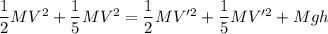 \dfrac{1}{2}MV^2 + \dfrac{1}{5}MV^2 = \dfrac{1}{2}MV'^2 + \dfrac{1}{5}MV'^2 + M g h