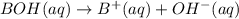 BOH(aq)\rightarrow B^+(aq)+OH^-(aq)