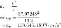 a_r=\dfrac{v^2}{r}\\\Rightarrow a_r=\dfrac{37.97248^2}{10.4}\\\Rightarrow a_r=138.645118976\ m/s^2