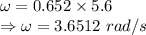 \omega=0.652\times 5.6\\\Rightarrow \omega=3.6512\ rad/s