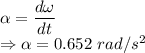 \alpha=\dfrac{d\omega}{dt}\\\Rightarrow \alpha=0.652\ rad/s^2