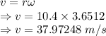 v=r\omega\\\Rightarrow v=10.4\times 3.6512\\\Rightarrow v=37.97248\ m/s