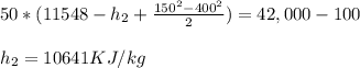 50 *( 11548- h_{2} + \frac{150^2 - 400^2 }{2} ) = 42,000 - 100\\\\h_{2} = 10641KJ/kg
