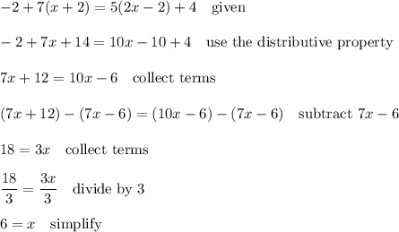 -2+7(x+2)=5(2x-2)+4 \quad\text{given}\\\\-2+7x+14=10x-10+4 \quad\text{use the distributive property}\\\\7x+12=10x-6 \quad\text{collect terms}\\\\(7x+12)-(7x-6)=(10x-6)-(7x-6) \quad\text{subtract $7x-6$}\\\\18=3x \quad\text{collect terms}\\\\\dfrac{18}{3}=\dfrac{3x}{3} \quad\text{divide by 3}\\\\6=x \quad\text{simplify}