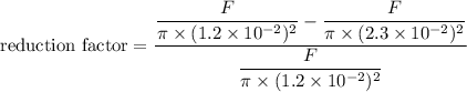 \text{reduction factor}=\dfrac{\dfrac{F}{\pi\times(1.2\times10^{-2})^2}-\dfrac{F}{\pi\times(2.3\times10^{-2})^2}}{\dfrac{F}{\pi\times(1.2\times10^{-2})^2}}
