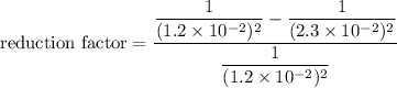 \text{reduction factor}=\dfrac{\dfrac{1}{(1.2\times10^{-2})^2}-\dfrac{1}{(2.3\times10^{-2})^2}}{\dfrac{1}{(1.2\times10^{-2})^2}}