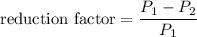 \text{reduction factor}=\dfrac{P_{1}-P_{2}}{P_{1}}