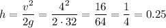 h=\dfrac{v^2}{2g}=\dfrac{4^2}{2\cdot 32}=\dfrac{16}{64}=\dfrac{1}{4}=0.25