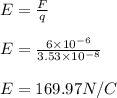 E=\frac{F}{q}\\\\E=\frac{6\times 10^{-6}}{3.53\times 10^{-8}}\\\\E=169.97N/C