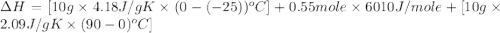 \Delta H=[10g\times 4.18J/gK\times (0-(-25))^oC]+0.55mole\times 6010J/mole+[10g\times 2.09J/gK\times (90-0)^oC]