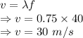 v=\lambda f\\\Rightarrow v=0.75\times 40\\\Rightarrow v=30\ m/s