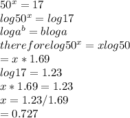 50^{x} =17\\log 50^{x} =log 17\\log a^{b} =b log a\\therefore log50^{x} =xlog50\\=x*1.69\\log 17=1.23\\x*1.69=1.23\\x=1.23/1.69\\=0.727\\