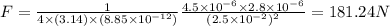 F = \frac{1}{4 \times (3.14) \times (8.85\times 10^{-12})}\frac{4.5\times 10^{-6} \times 2.8 \times 10^{-6}}{(2.5\times 10^{-2})^2} = 181.24  N