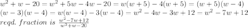 w^{2} +w-20=w^2+5w-4w-20=w(w+5)-4(w+5)=(w+5)(w-4)\\(w-3)(w-4)=w(w-4)-3(w-4)=w^2-4w-3w+12=w^2-7w+12\\reqd.~fraction ~is~ \frac{w^2-7w+12}{w^2+w-20}