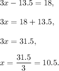 3x-13.5=18,\\ \\3x=18+13.5,\\ \\3x=31.5,\\ \\x=\dfrac{31.5}{3}=10.5.