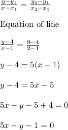 \frac{y-y_{1}}{x-x_{1}}=\frac{y_{2}-y_{1}}{x_{2}-x_{1}}\\\\\text{Equation of line}\\\\\frac{y-4}{x-1}=\frac{9-4}{2-1}\\\\y-4=5(x-1)\\\\y-4=5x-5\\\\5x-y-5+4=0\\\\5x-y-1=0