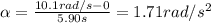 \alpha=\frac{10.1 rad/s-0}{5.90 s}=1.71 rad/s^2