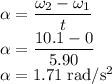 \alpha =\dfrac{\omega_{2}-\omega_{1}}{t}\\\alpha =\dfrac{10.1-0}{5.90}\\\alpha =1.71 \;\rm rad/s^{2}
