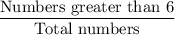 \dfrac{\text{Numbers greater than 6}}{\text{Total numbers}}